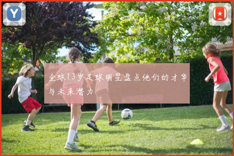 全球13岁足球明星盘点他们的才华与未来潜力