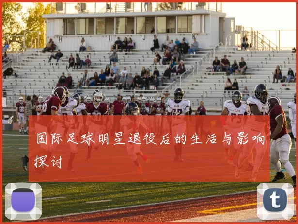 国际足球明星退役后的生活与影响探讨