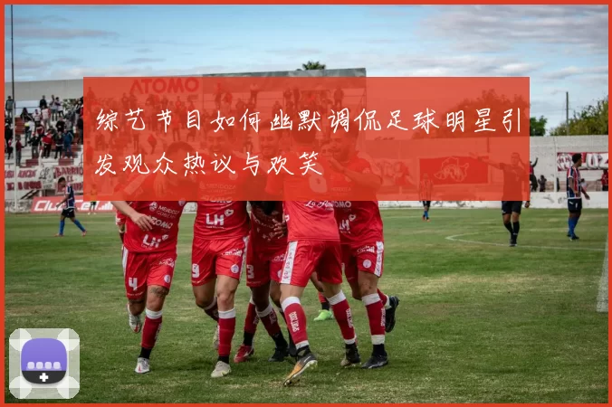 综艺节目如何幽默调侃足球明星引发观众热议与欢笑
