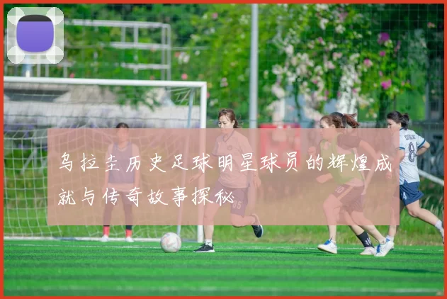 乌拉圭历史足球明星球员的辉煌成就与传奇故事探秘
