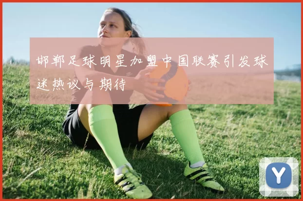 邯郸足球明星加盟中国联赛引发球迷热议与期待