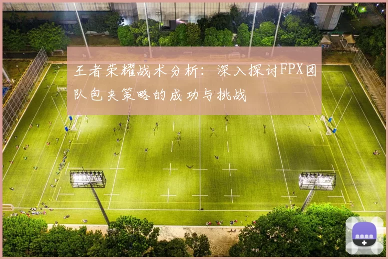 王者荣耀战术分析：深入探讨FPX团队包夹策略的成功与挑战