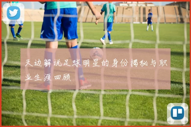 天边解说足球明星的身份揭秘与职业生涯回顾