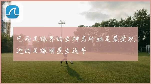 巴西足球界的女神光环她是最受欢迎的足球明星女选手