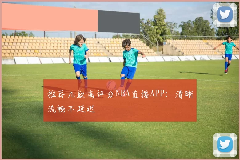 推荐几款高评分NBA直播APP：清晰流畅不延迟