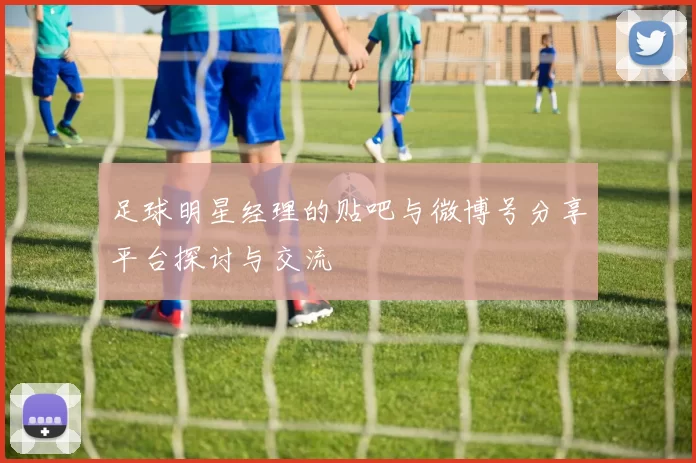 足球明星经理的贴吧与微博号分享平台探讨与交流