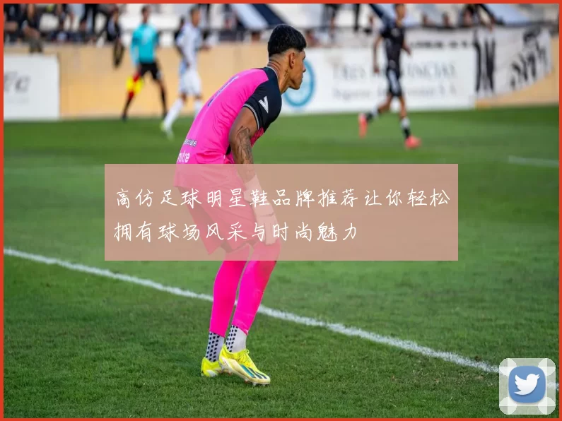 高仿足球明星鞋品牌推荐让你轻松拥有球场风采与时尚魅力