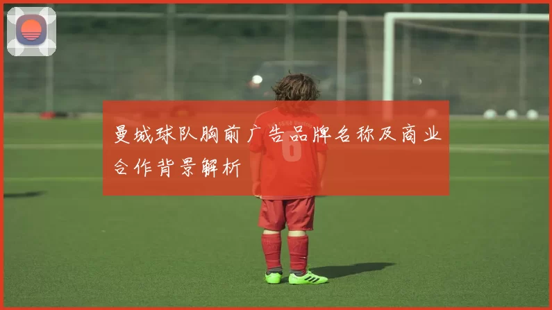 曼城球队胸前广告品牌名称及商业合作背景解析