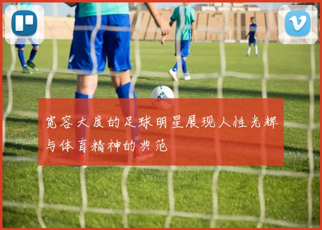 宽容大度的足球明星展现人性光辉与体育精神的典范