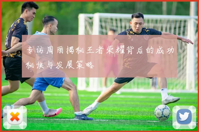 专访周丽揭秘王者荣耀背后的成功秘诀与发展策略