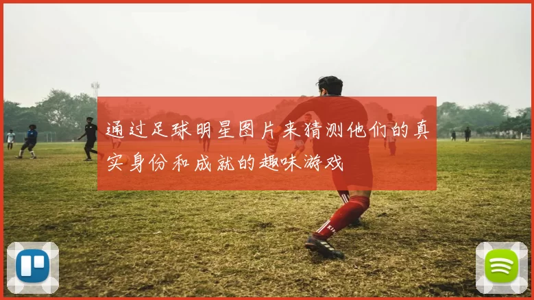 通过足球明星图片来猜测他们的真实身份和成就的趣味游戏
