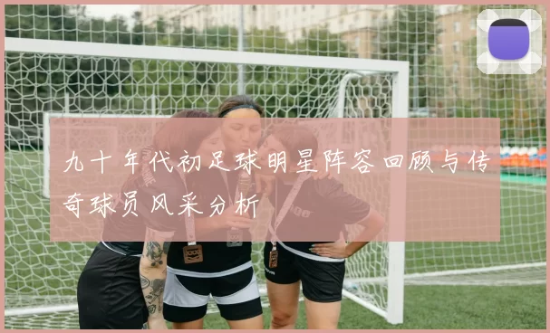 九十年代初足球明星阵容回顾与传奇球员风采分析