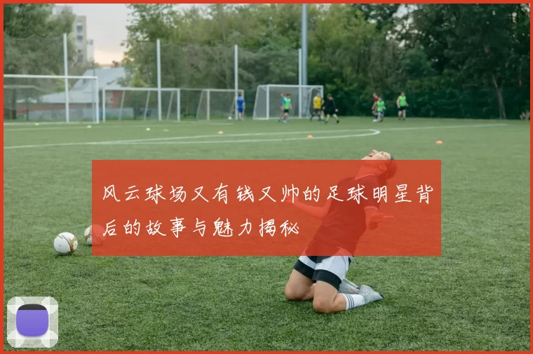 风云球场又有钱又帅的足球明星背后的故事与魅力揭秘
