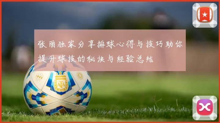 张丽独家分享排球心得与技巧助你提升球技的秘诀与经验总结