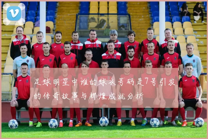 足球明星中谁的球衣号码是7号引发的传奇故事与辉煌成就分析