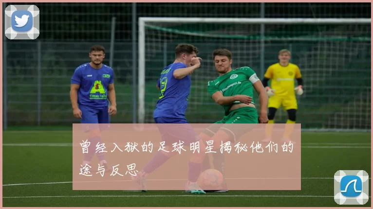 曾经入狱的足球明星揭秘他们的囧途与反思