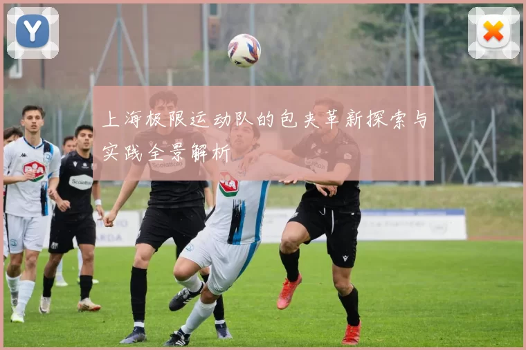 上海极限运动队的包夹革新探索与实践全景解析