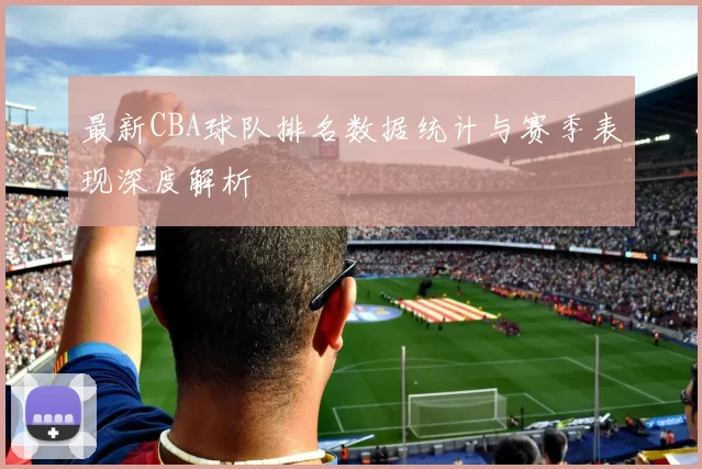 最新CBA球队排名数据统计与赛季表现深度解析