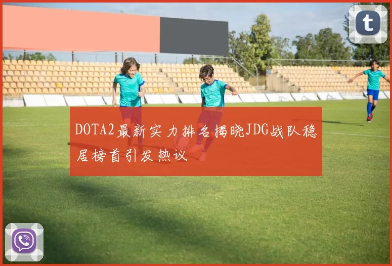 DOTA2最新实力排名揭晓JDG战队稳居榜首引发热议