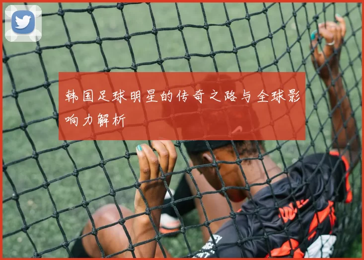 韩国足球明星的传奇之路与全球影响力解析
