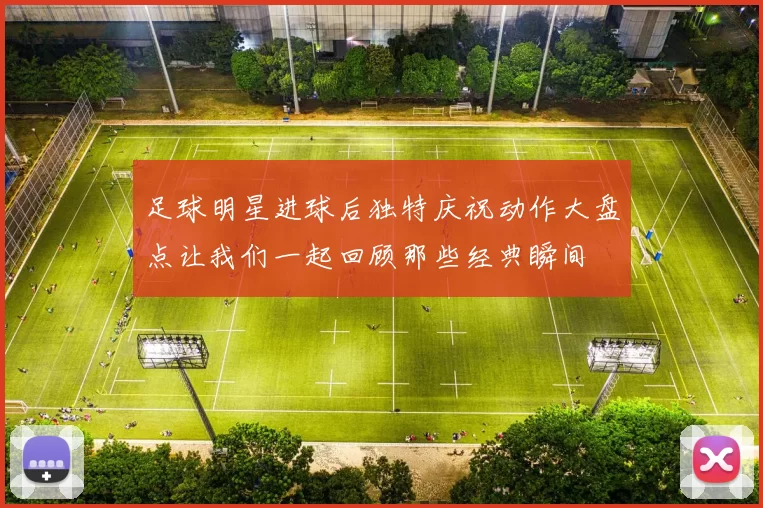 足球明星进球后独特庆祝动作大盘点让我们一起回顾那些经典瞬间