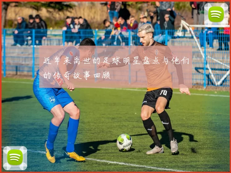 近年来离世的足球明星盘点与他们的传奇故事回顾
