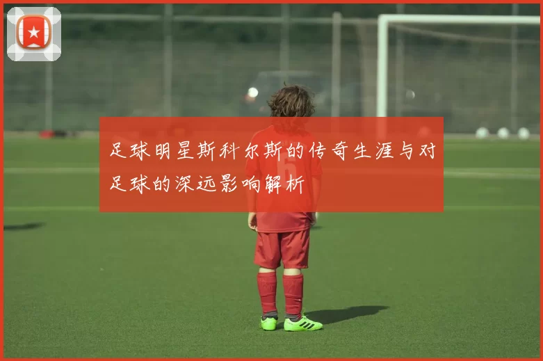 足球明星斯科尔斯的传奇生涯与对足球的深远影响解析