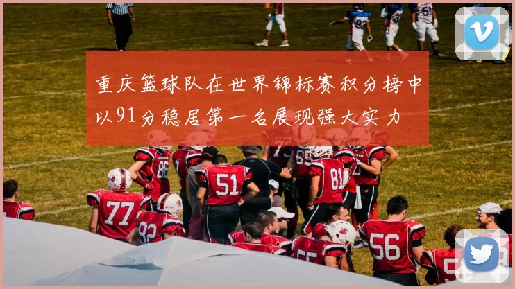 重庆篮球队在世界锦标赛积分榜中以91分稳居第一名展现强大实力