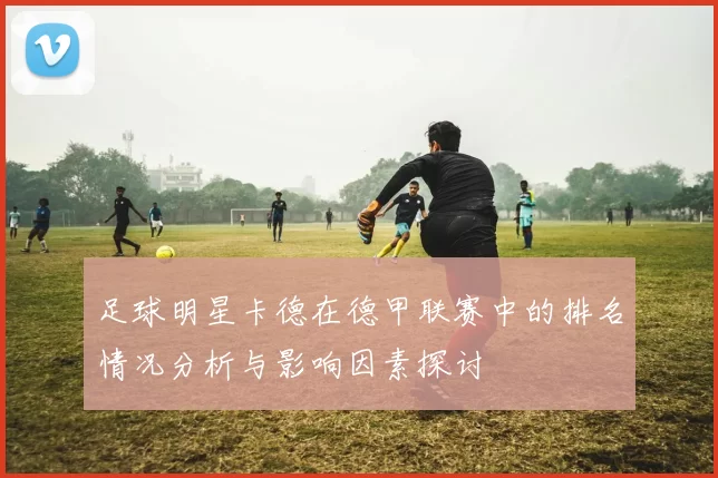 足球明星卡德在德甲联赛中的排名情况分析与影响因素探讨