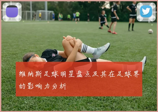 维纳斯足球明星盘点及其在足球界的影响力分析