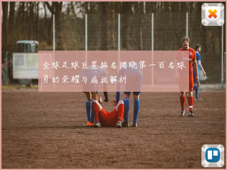 全球足球巨星排名揭晓第一百名球员的荣耀与成就解析