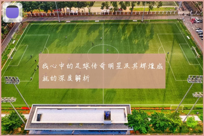 我心中的足球传奇明星及其辉煌成就的深度解析