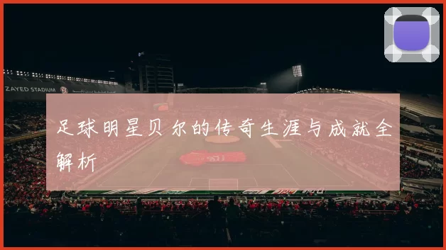 足球明星贝尔的传奇生涯与成就全解析