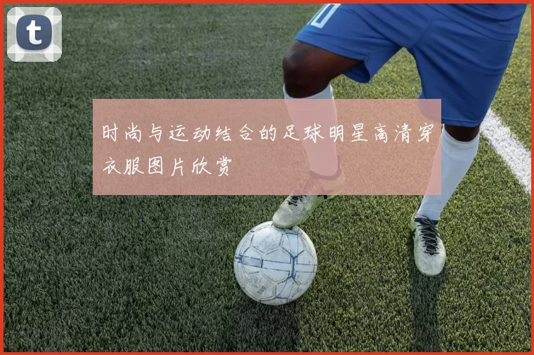 时尚与运动结合的足球明星高清穿衣服图片欣赏