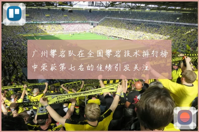 广州攀岩队在全国攀岩技术排行榜中荣获第七名的佳绩引发关注