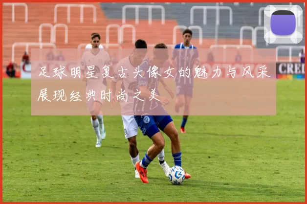 足球明星复古头像女的魅力与风采展现经典时尚之美