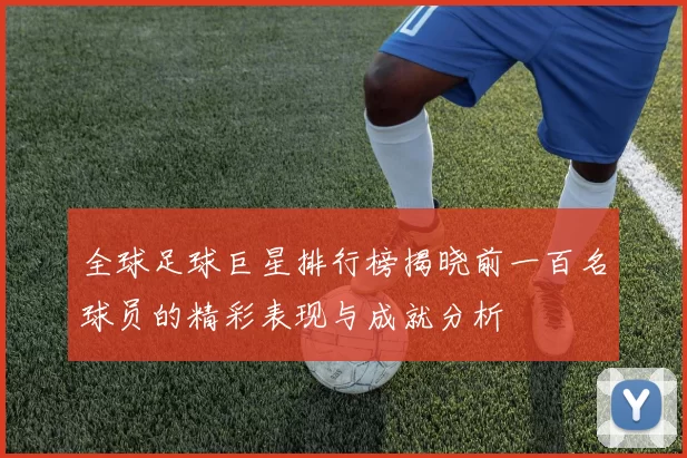 全球足球巨星排行榜揭晓前一百名球员的精彩表现与成就分析