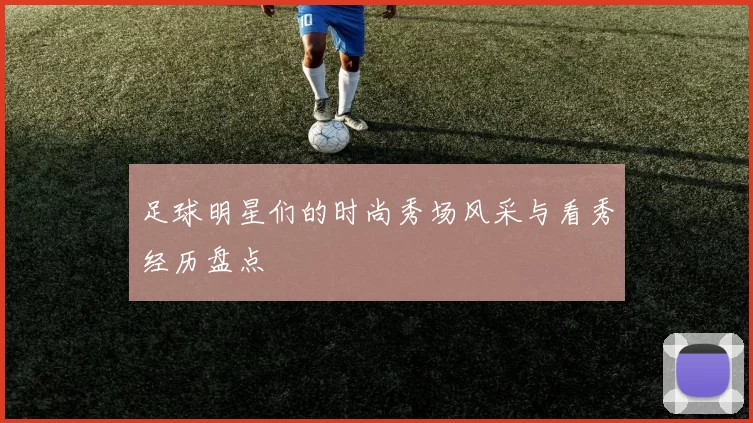 足球明星们的时尚秀场风采与看秀经历盘点
