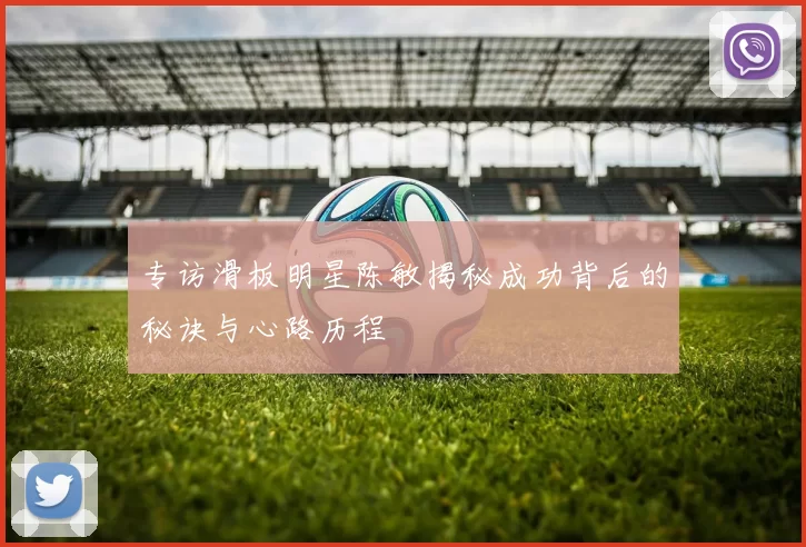 专访滑板明星陈敏揭秘成功背后的秘诀与心路历程