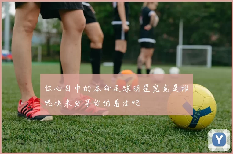 你心目中的本命足球明星究竟是谁呢快来分享你的看法吧