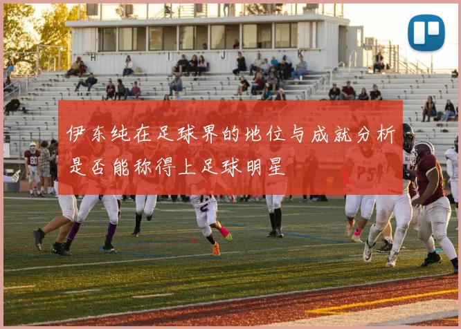 伊东纯在足球界的地位与成就分析是否能称得上足球明星
