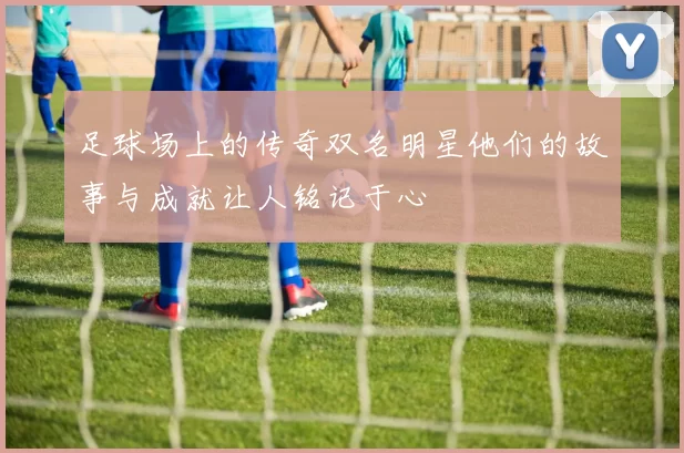 足球场上的传奇双名明星他们的故事与成就让人铭记于心