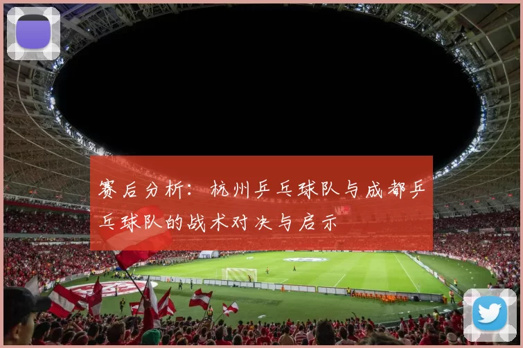 赛后分析：杭州乒乓球队与成都乒乓球队的战术对决与启示