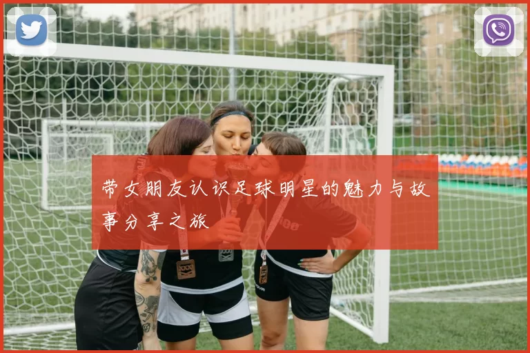 带女朋友认识足球明星的魅力与故事分享之旅
