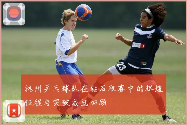 杭州乒乓球队在钻石联赛中的辉煌征程与突破成就回顾