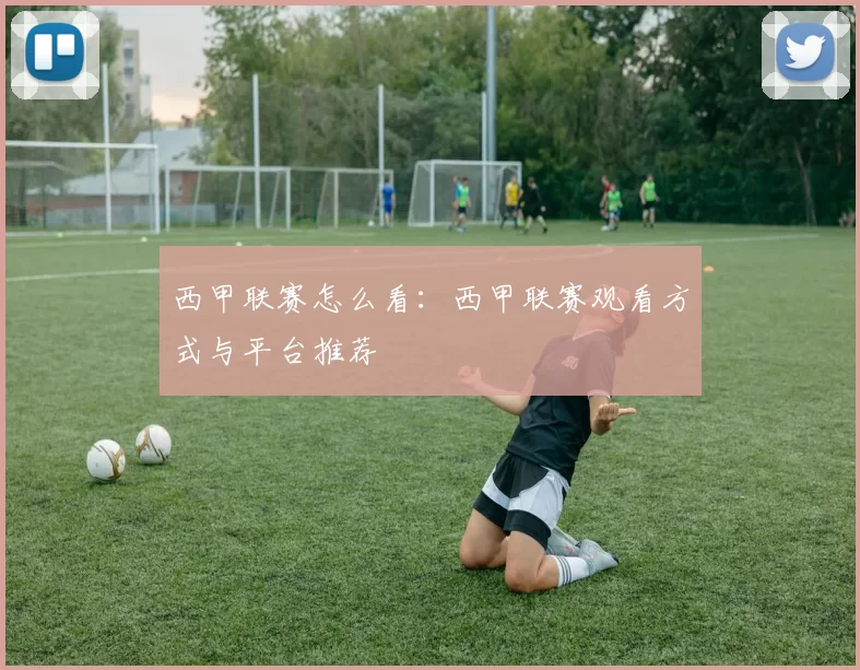 西甲联赛怎么看：西甲联赛观看方式与平台推荐