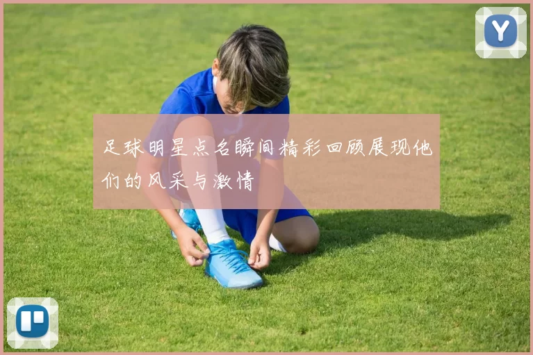 足球明星点名瞬间精彩回顾展现他们的风采与激情