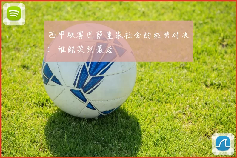 西甲联赛巴萨皇家社会的经典对决：谁能笑到最后