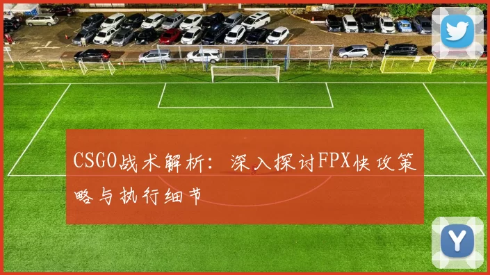 CSGO战术解析：深入探讨FPX快攻策略与执行细节