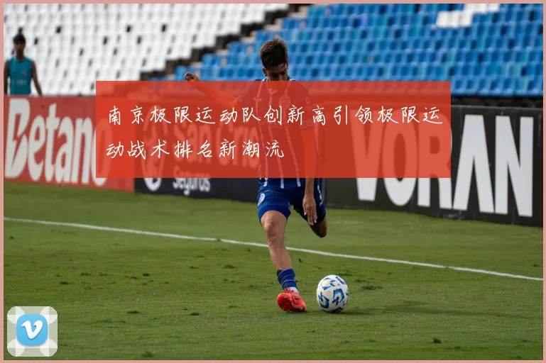 南京极限运动队创新高引领极限运动战术排名新潮流